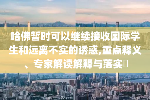 哈佛暫時(shí)可以繼續(xù)接收國(guó)際學(xué)生和遠(yuǎn)離不實(shí)的誘惑,重點(diǎn)釋義、專家解讀解釋與落實(shí)?