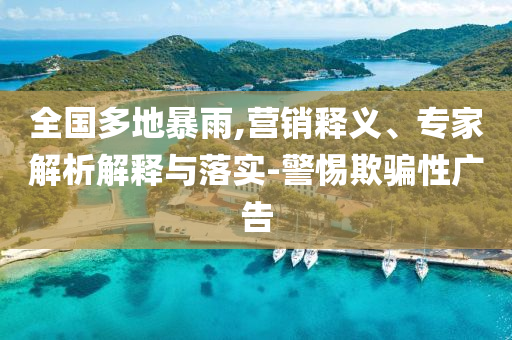 全國多地暴雨,營銷釋義、專家解析解釋與落實-警惕欺騙性廣告