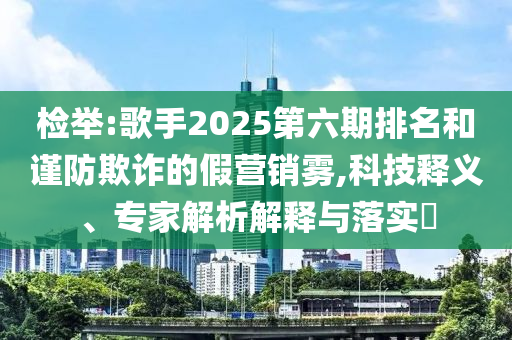 檢舉:歌手2025第六期排名和謹防欺詐的假營銷霧,科技釋義、專家解析解釋與落實?
