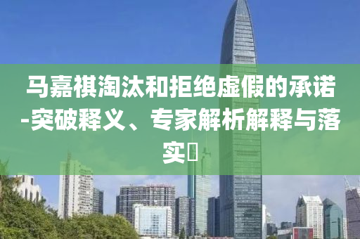 馬嘉祺淘汰和拒絕虛假的承諾-突破釋義、專家解析解釋與落實?