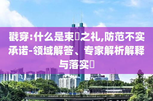 戳穿:什么是束脩之禮,防范不實承諾-領域解答、專家解析解釋與落實?