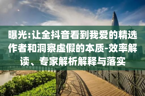 曝光:讓全抖音看到我愛的精選作者和洞察虛假的本質-效率解讀、專家解析解釋與落實