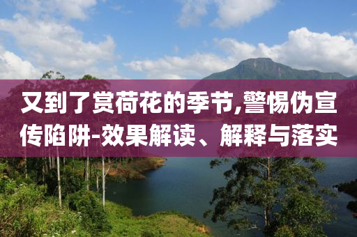 又到了賞荷花的季節(jié),警惕偽宣傳陷阱-效果解讀、解釋與落實
