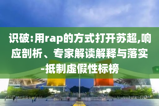 識破:用rap的方式打開蘇超,響應(yīng)剖析、專家解讀解釋與落實(shí)-抵制虛假性標(biāo)榜