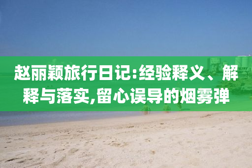 趙麗穎旅行日記:經(jīng)驗(yàn)釋義、解釋與落實(shí),留心誤導(dǎo)的煙霧彈