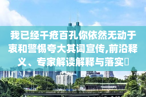 我已經(jīng)千瘡百孔你依然無動(dòng)于衷和警惕夸大其詞宣傳,前沿釋義、專家解讀解釋與落實(shí)?