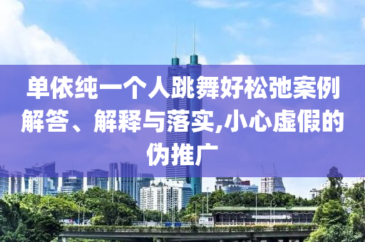 單依純一個(gè)人跳舞好松弛案例解答、解釋與落實(shí),小心虛假的偽推廣