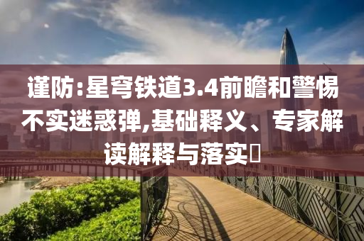 謹(jǐn)防:星穹鐵道3.4前瞻和警惕不實(shí)迷惑彈,基礎(chǔ)釋義、專家解讀解釋與落實(shí)?
