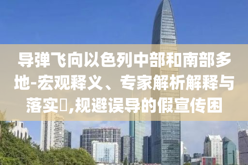 導(dǎo)彈飛向以色列中部和南部多地-宏觀釋義、專家解析解釋與落實(shí)?,規(guī)避誤導(dǎo)的假宣傳困