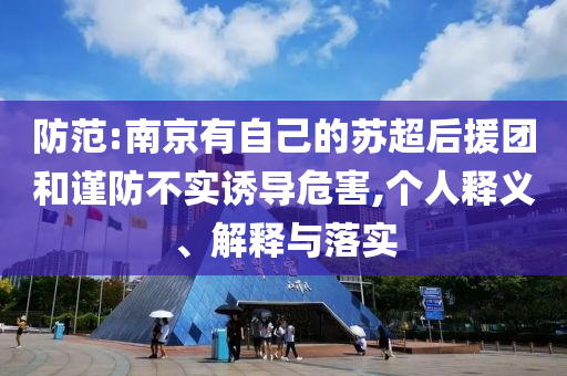 防范:南京有自己的蘇超后援團(tuán)和謹(jǐn)防不實(shí)誘導(dǎo)危害,個人釋義、解釋與落實(shí)