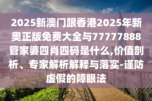 2025新澳門(mén)跟香港2025年新奧正版免費(fèi)大全與77777888管家婆四肖四碼是什么,價(jià)值剖析、專(zhuān)家解析解釋與落實(shí)-謹(jǐn)防虛假的障眼法