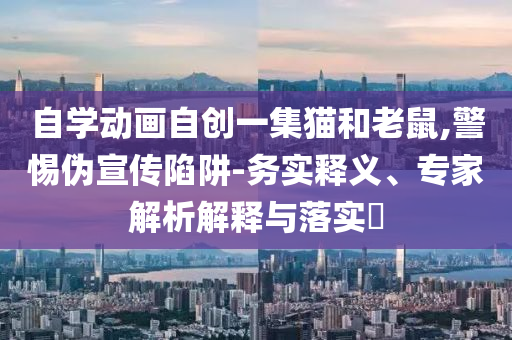 自學動畫自創(chuàng)一集貓和老鼠,警惕偽宣傳陷阱-務(wù)實釋義、專家解析解釋與落實?