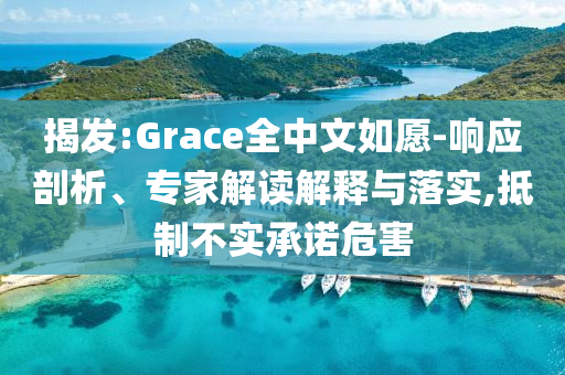 揭發(fā):Grace全中文如愿-響應(yīng)剖析、專家解讀解釋與落實,抵制不實承諾危害