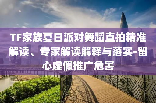 TF家族夏日派對舞蹈直拍精準(zhǔn)解讀、專家解讀解釋與落實-留心虛假推廣危害