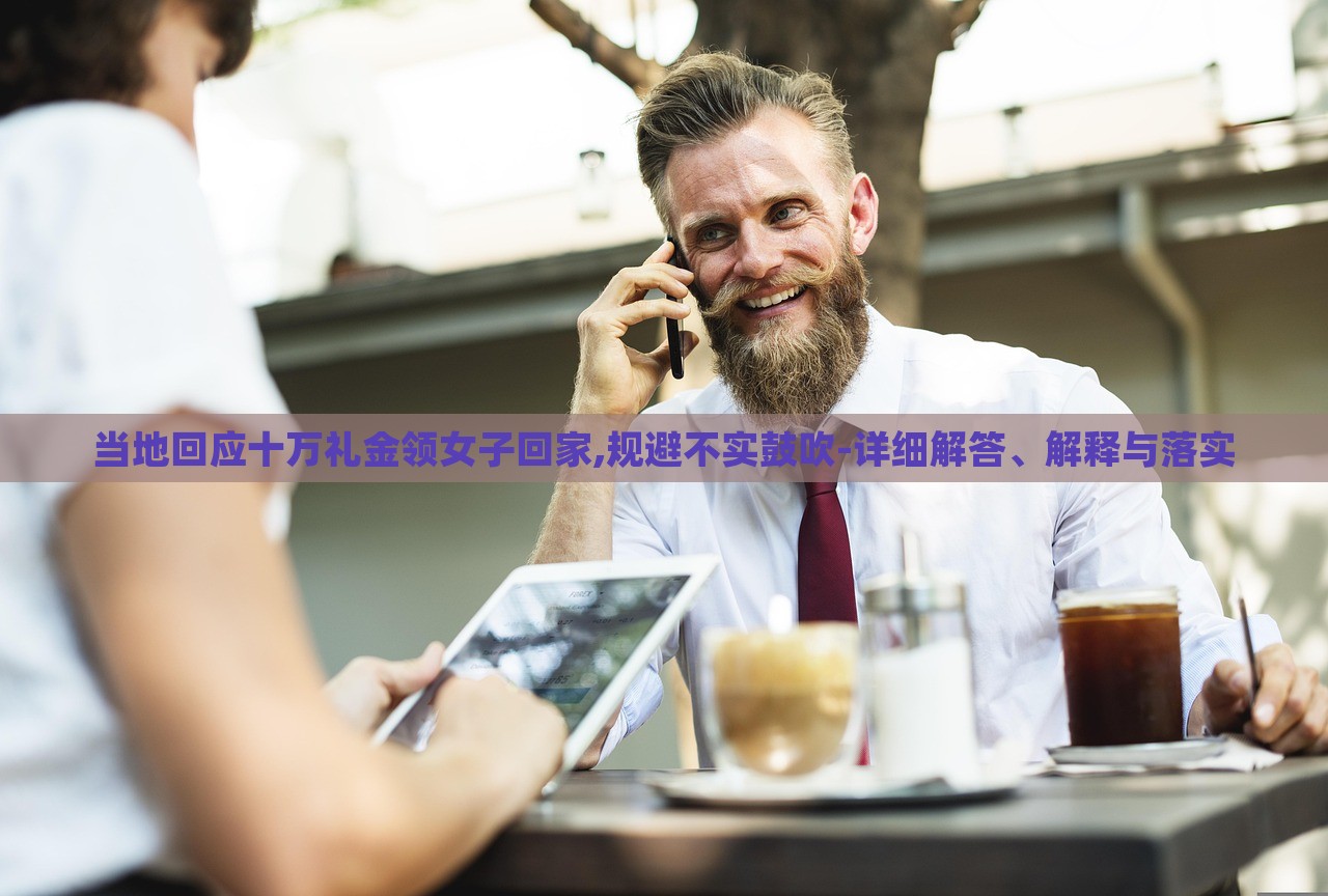 當?shù)鼗貞?yīng)十萬禮金領(lǐng)女子回家,規(guī)避不實鼓吹-詳細解答、解釋與落實