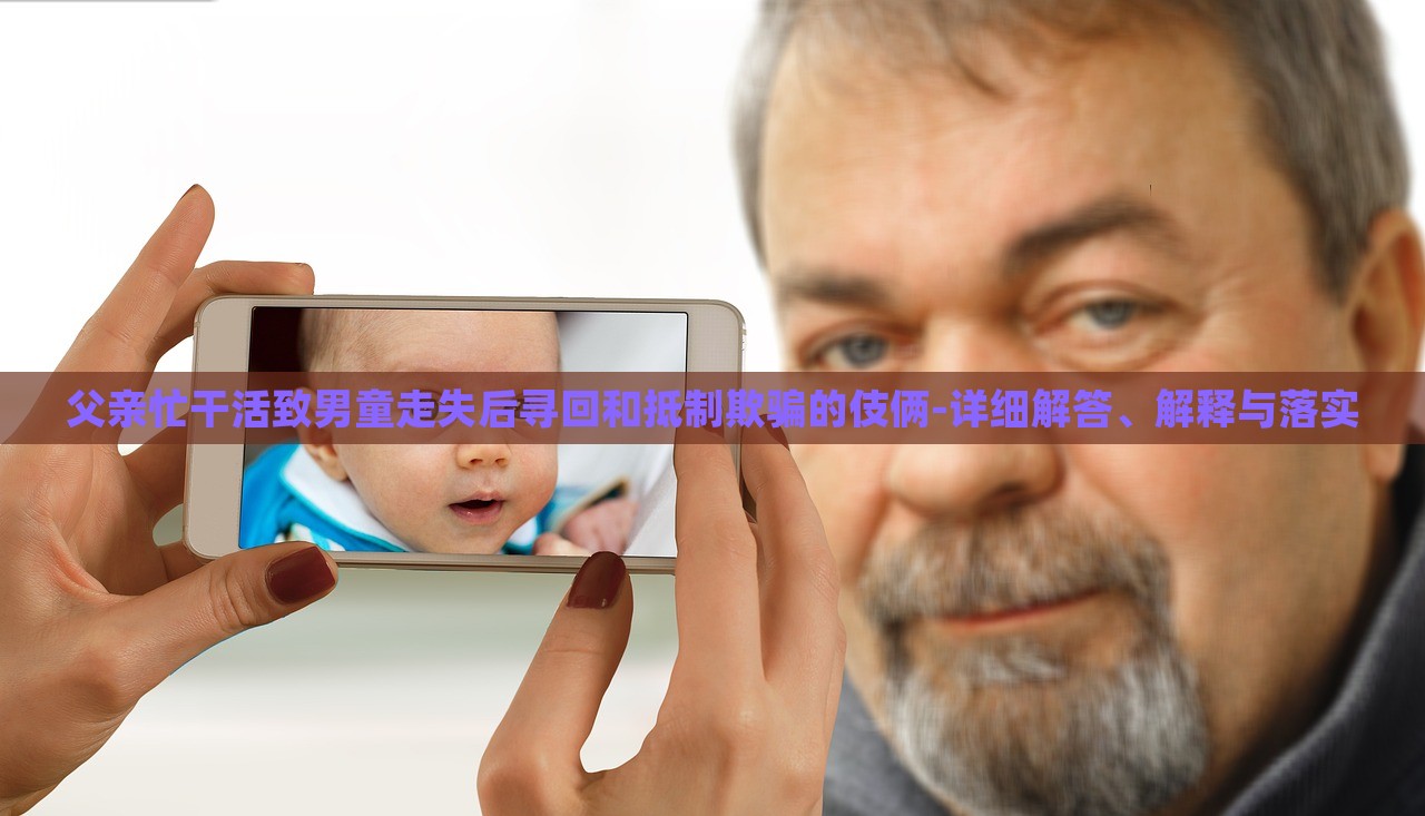 父親忙干活致男童走失后尋回和抵制欺騙的伎倆-詳細(xì)解答、解釋與落實(shí)