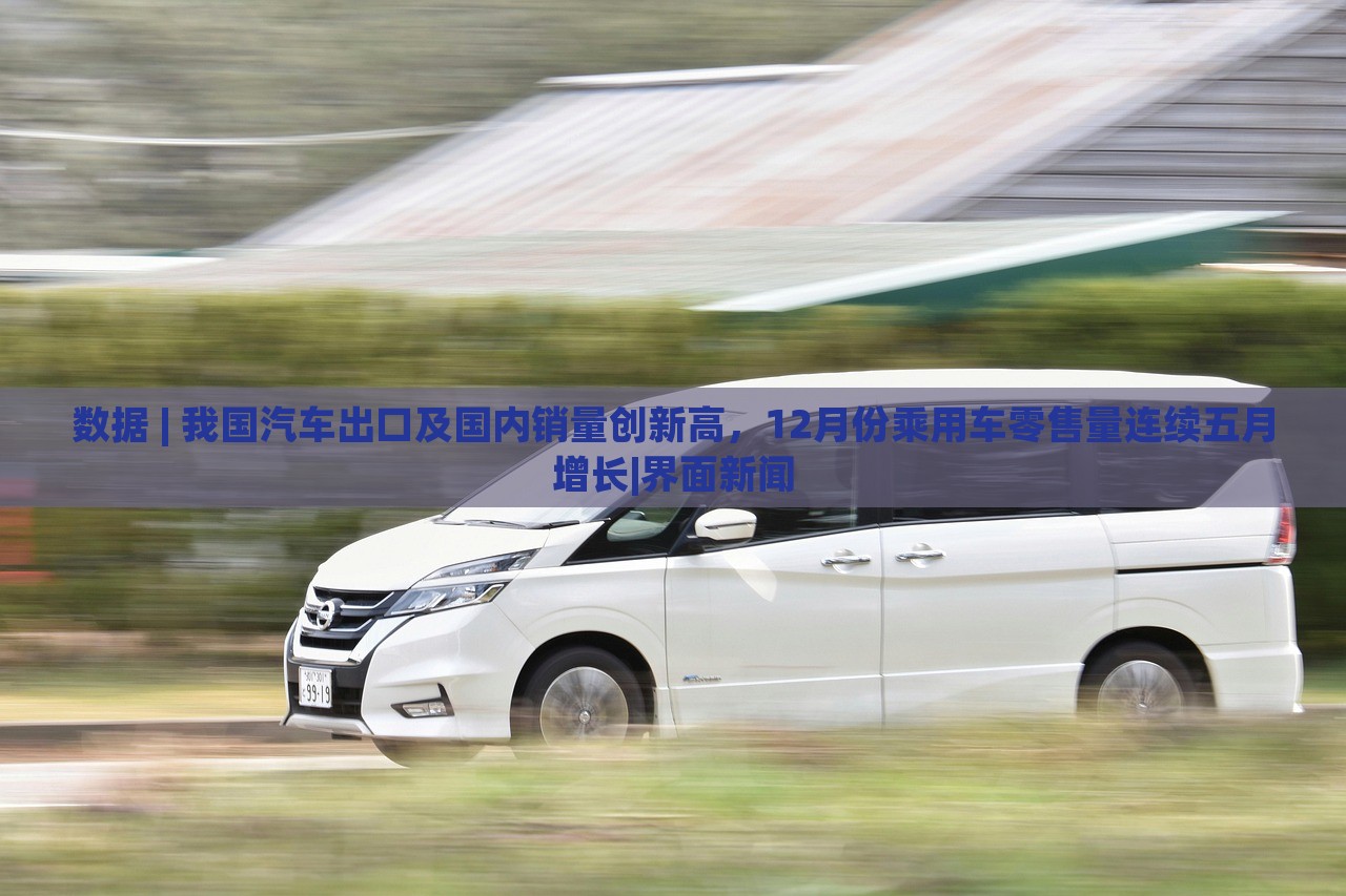 數(shù)據(jù) | 我國(guó)汽車出口及國(guó)內(nèi)銷量創(chuàng)新高，12月份乘用車零售量連續(xù)五月增長(zhǎng)|界面新聞