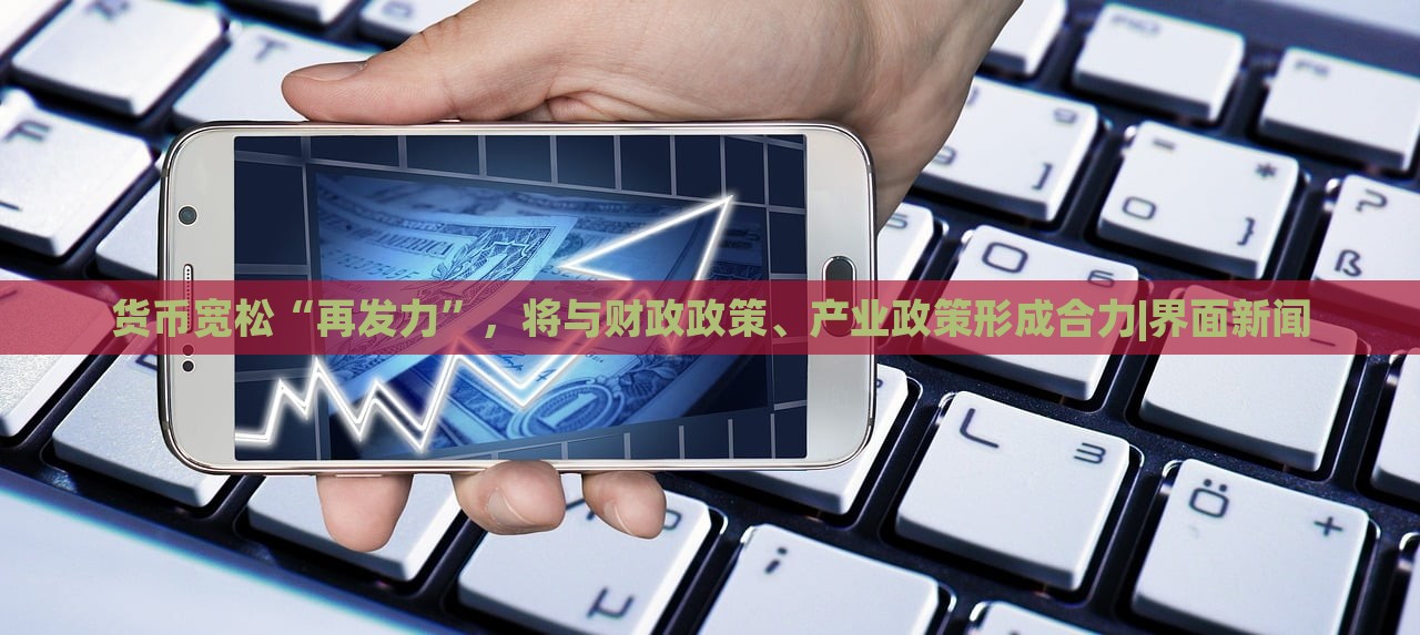 貨幣寬松“再發(fā)力”，將與財政政策、產業(yè)政策形成合力|界面新聞