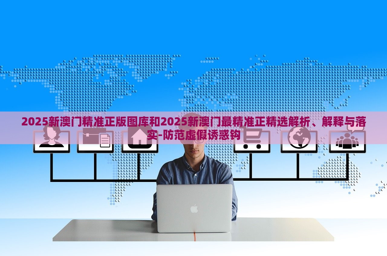 2025新澳門精準正版圖庫和2025新澳門最精準正精選解析、解釋與落實-防范虛假誘惑鉤
