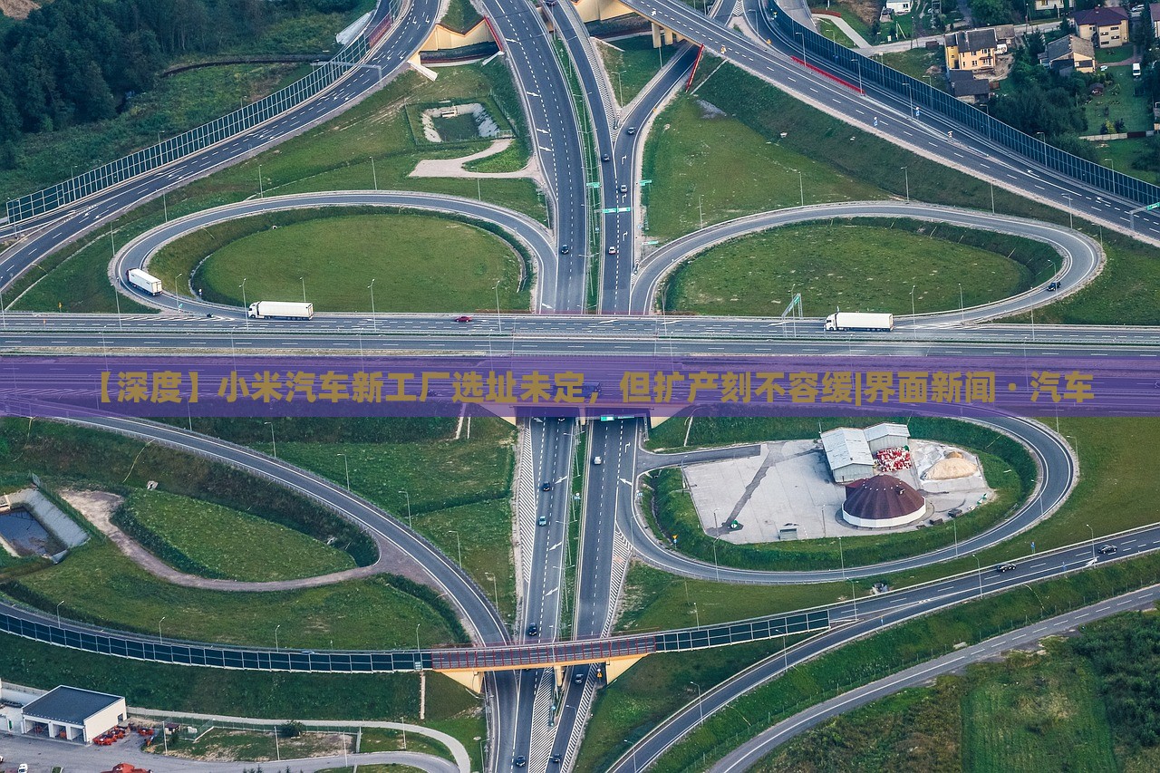 【深度】小米汽車新工廠選址未定，但擴(kuò)產(chǎn)刻不容緩|界面新聞 · 汽車