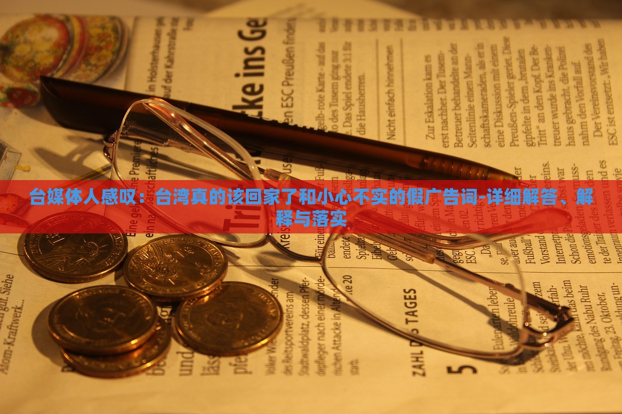 臺(tái)媒體人感嘆：臺(tái)灣真的該回家了和小心不實(shí)的假?gòu)V告詞-詳細(xì)解答、解釋與落實(shí)