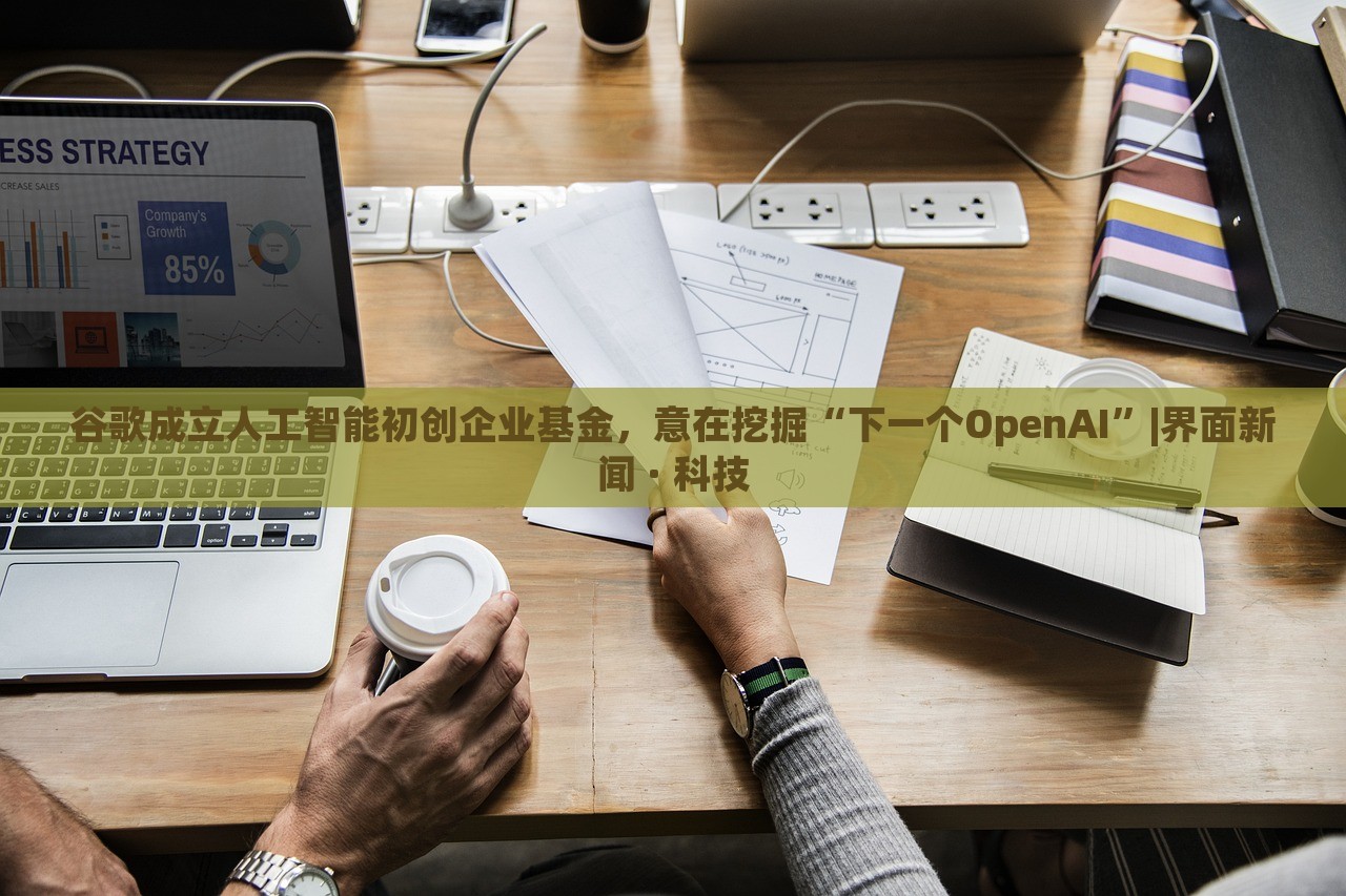 谷歌成立人工智能初創(chuàng)企業(yè)基金，意在挖掘“下一個OpenAI”|界面新聞 · 科技
