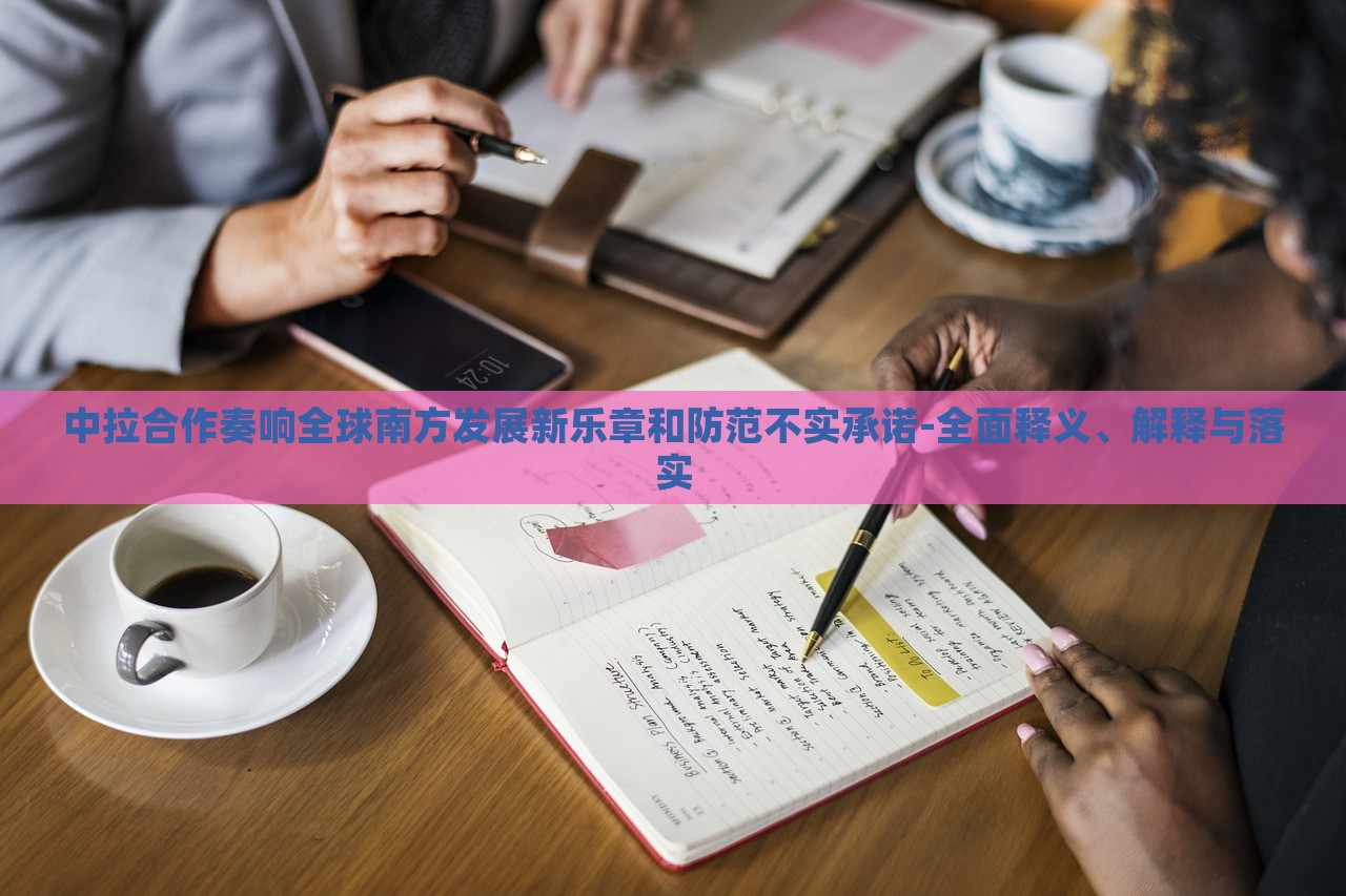 中拉合作奏響全球南方發(fā)展新樂章和防范不實(shí)承諾-全面釋義、解釋與落實(shí)