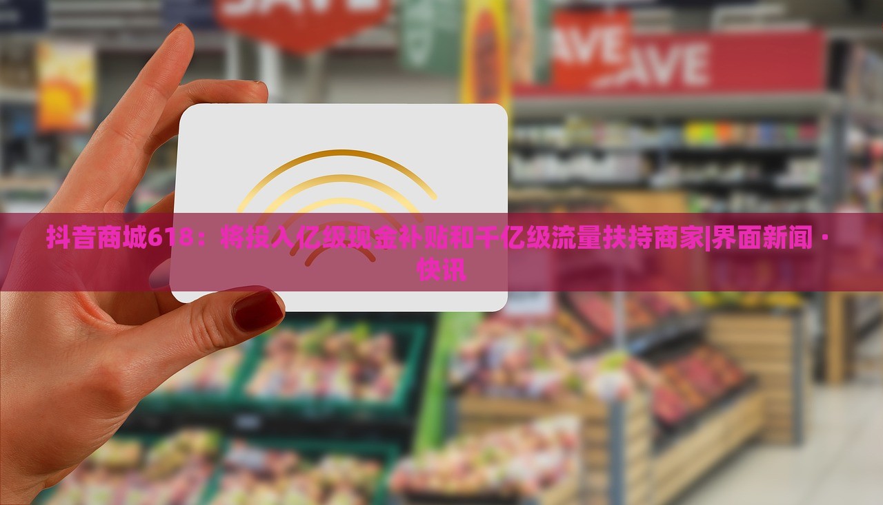 抖音商城618：將投入億級現(xiàn)金補貼和千億級流量扶持商家|界面新聞 · 快訊