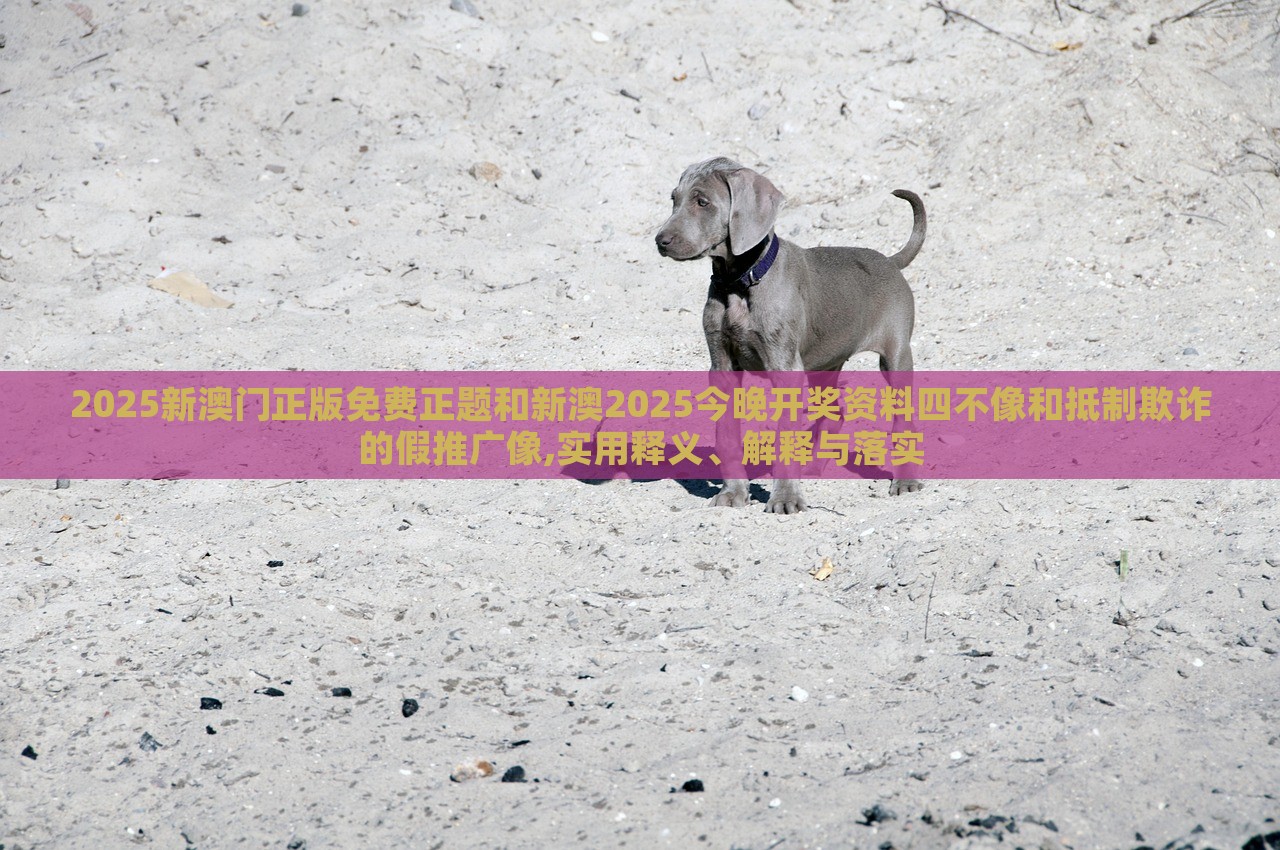 2025新澳門正版免費(fèi)正題和新澳2025今晚開獎資料四不像和抵制欺詐的假推廣像,實(shí)用釋義、解釋與落實(shí) 2025新澳門正版免費(fèi)正題和新澳2025今晚開獎資料四不像和抵制欺詐的假推廣像,實(shí)用釋義、解釋與落實(shí)