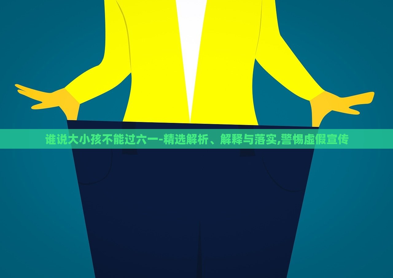 誰說大小孩不能過六一-精選解析、解釋與落實(shí),警惕虛假宣傳