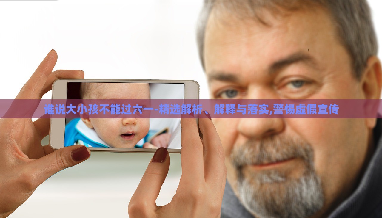 誰說大小孩不能過六一-精選解析、解釋與落實(shí),警惕虛假宣傳
