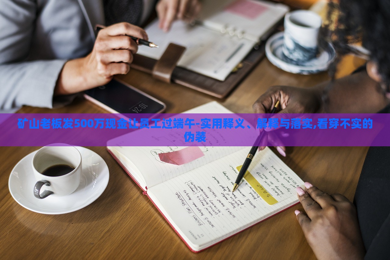 礦山老板發(fā)500萬現(xiàn)金讓員工過端午-實用釋義、解釋與落實,看穿不實的偽裝