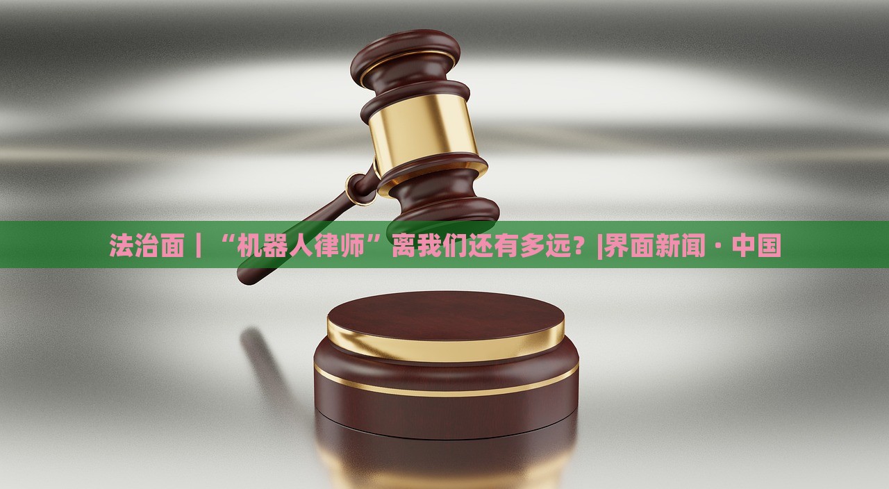 法治面｜“機(jī)器人律師”離我們還有多遠(yuǎn)？|界面新聞 · 中國(guó)