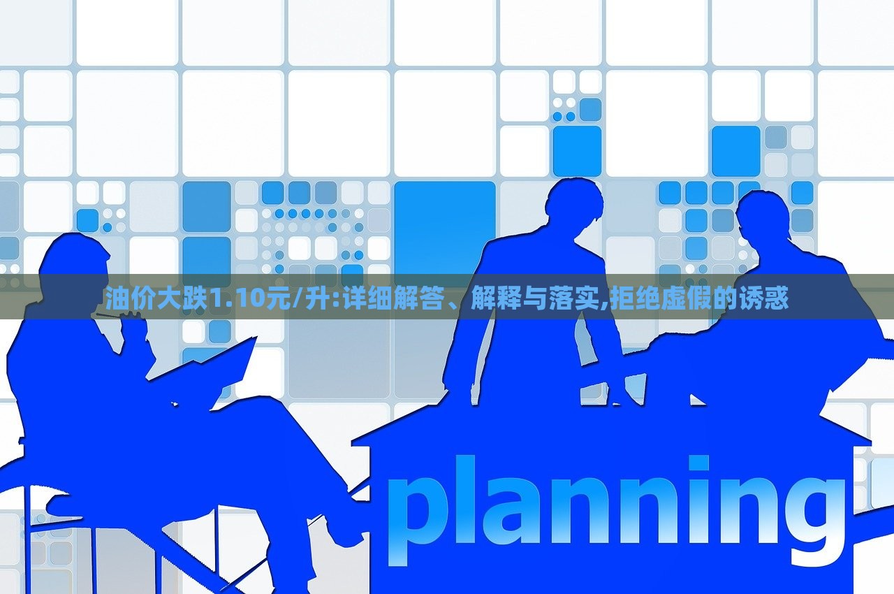 油價大跌1.10元/升:詳細(xì)解答、解釋與落實,拒絕虛假的誘惑