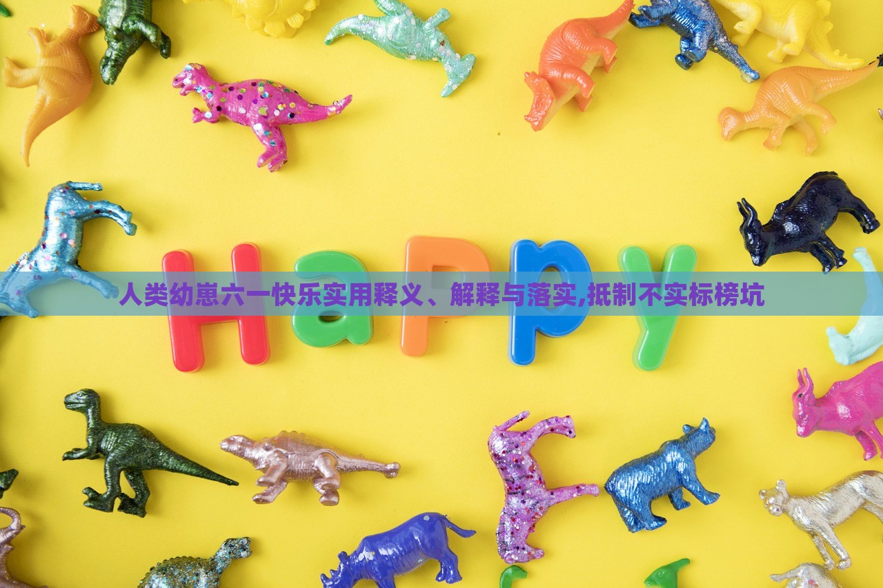 人類幼崽六一快樂實用釋義、解釋與落實,抵制不實標榜坑