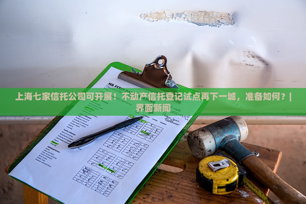上海七家信托公司可開展！不動(dòng)產(chǎn)信托登記試點(diǎn)再下一城，準(zhǔn)備如何？|界面新聞