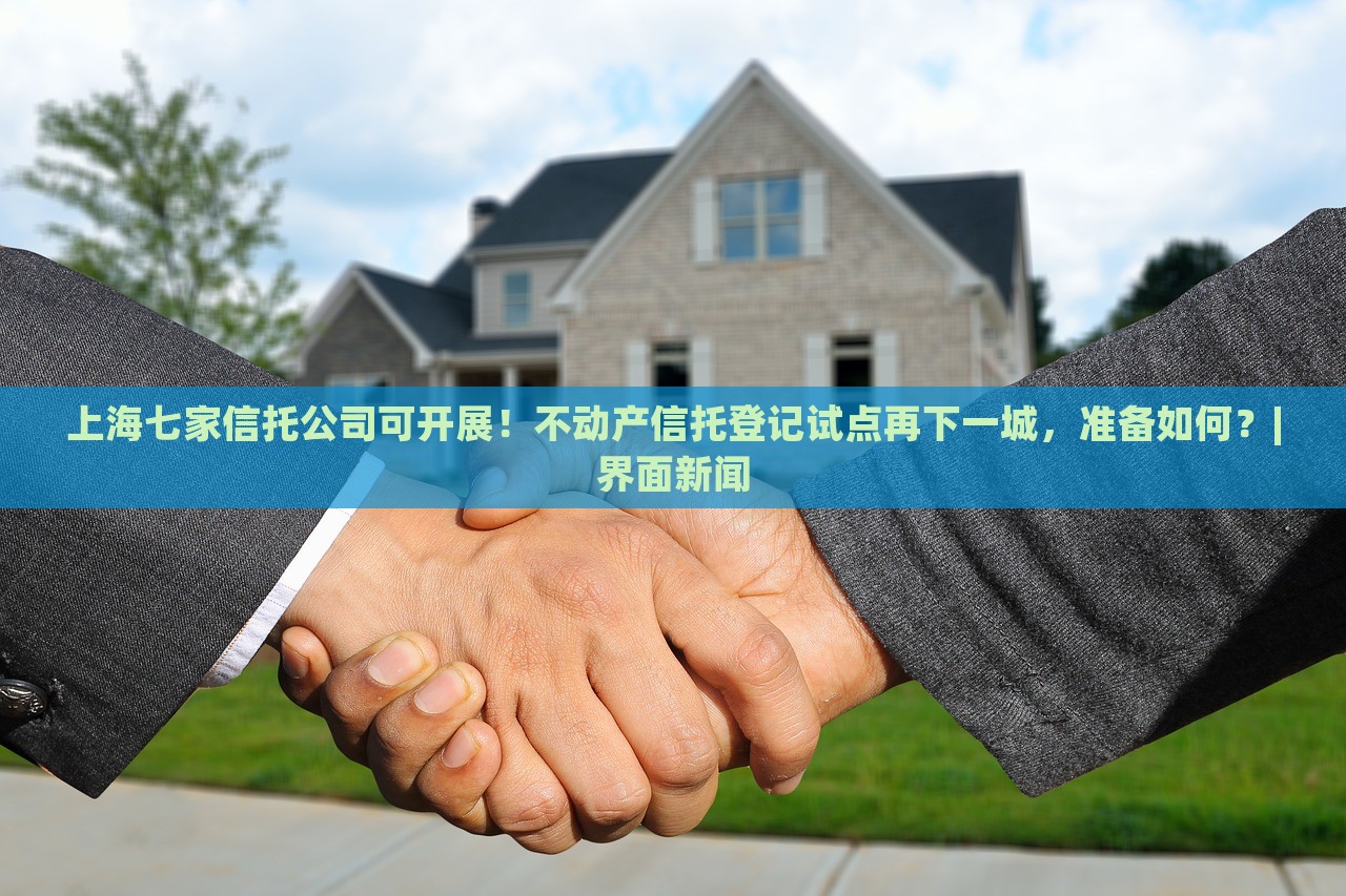上海七家信托公司可開展！不動(dòng)產(chǎn)信托登記試點(diǎn)再下一城，準(zhǔn)備如何？|界面新聞