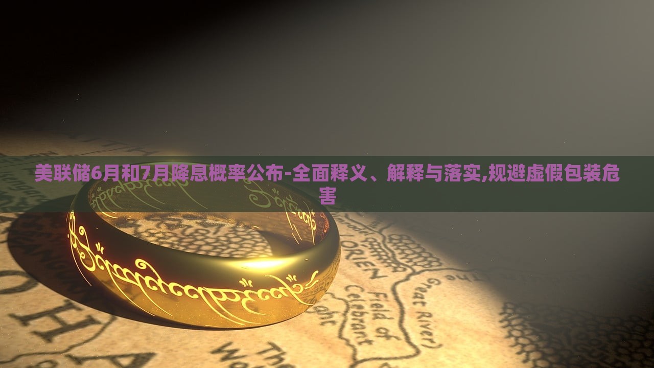 美聯(lián)儲(chǔ)6月和7月降息概率公布-全面釋義、解釋與落實(shí),規(guī)避虛假包裝危害