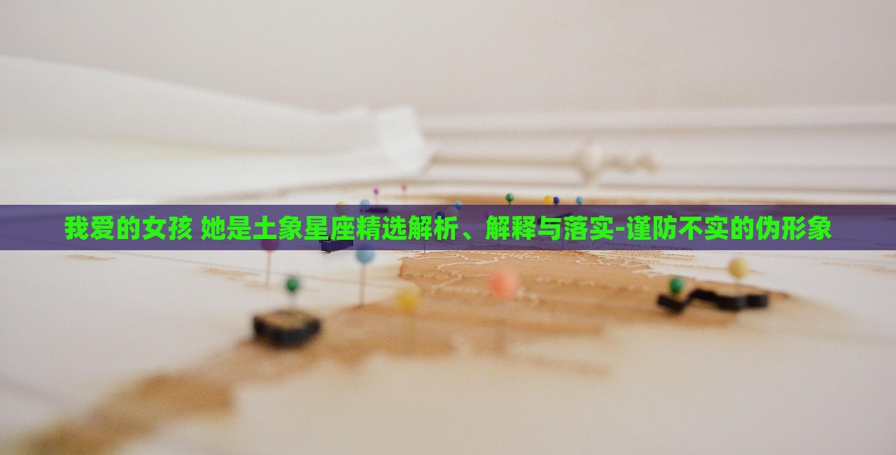 我愛的女孩 她是土象星座精選解析、解釋與落實-謹(jǐn)防不實的偽形象