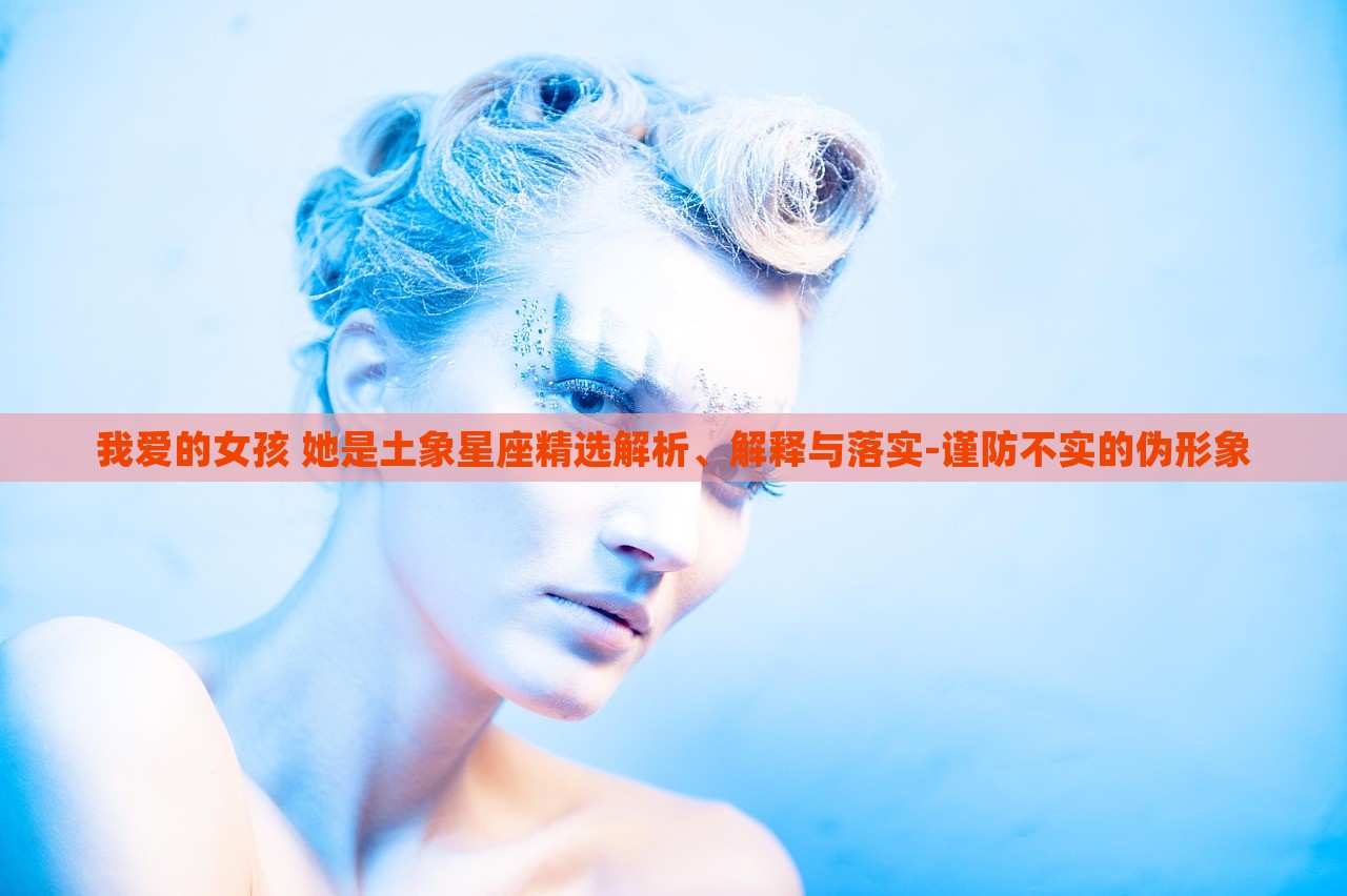 我愛的女孩 她是土象星座精選解析、解釋與落實-謹(jǐn)防不實的偽形象