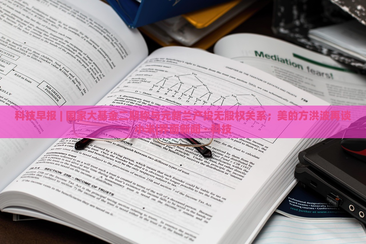 科技早報 | 國家大基金二期稱與元新蘭產(chǎn)投無股權(quán)關(guān)系；美的方洪波再談小米|界面新聞 · 科技