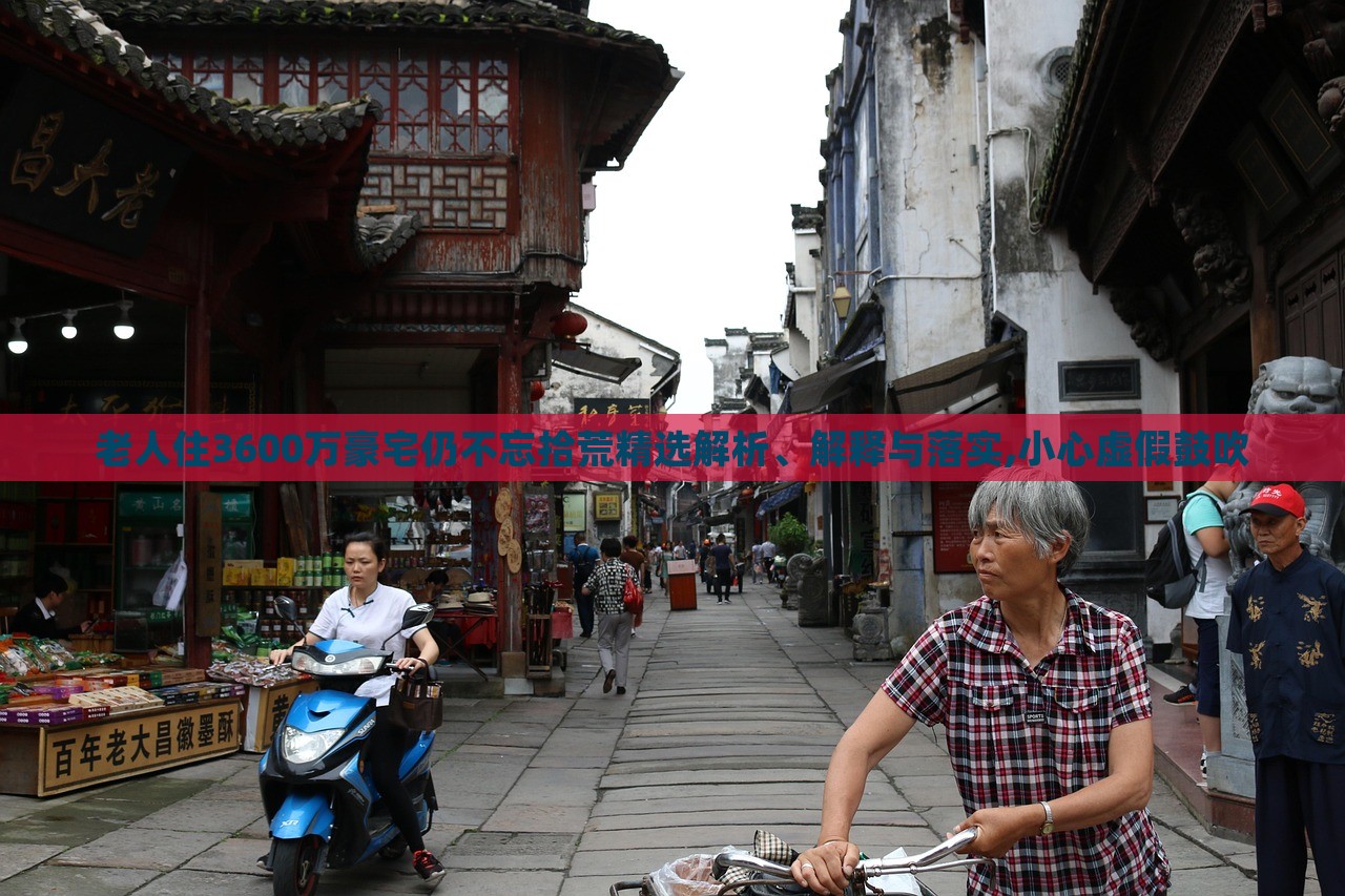 老人住3600萬豪宅仍不忘拾荒精選解析、解釋與落實(shí),小心虛假鼓吹