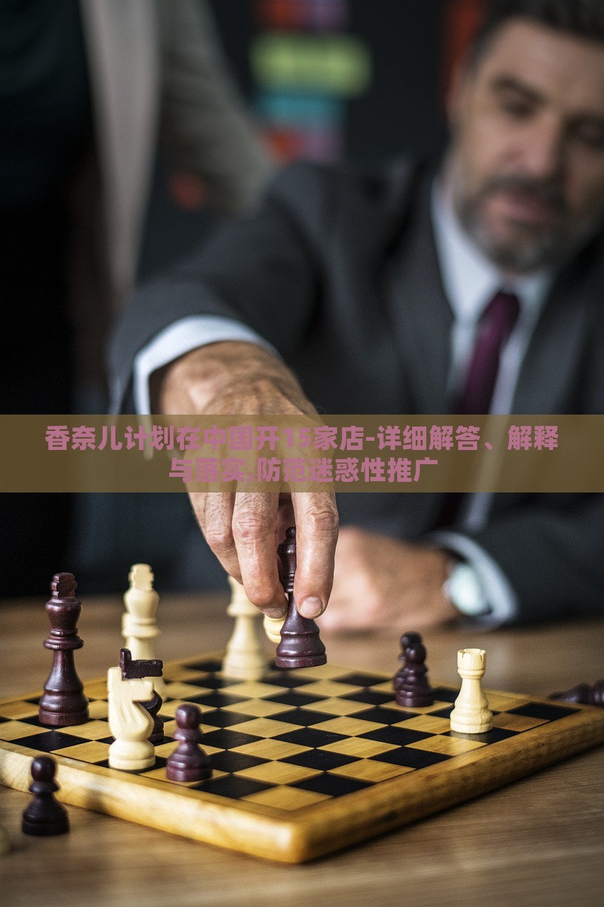 香奈兒計(jì)劃在中國開15家店-詳細(xì)解答、解釋與落實(shí),防范迷惑性推廣