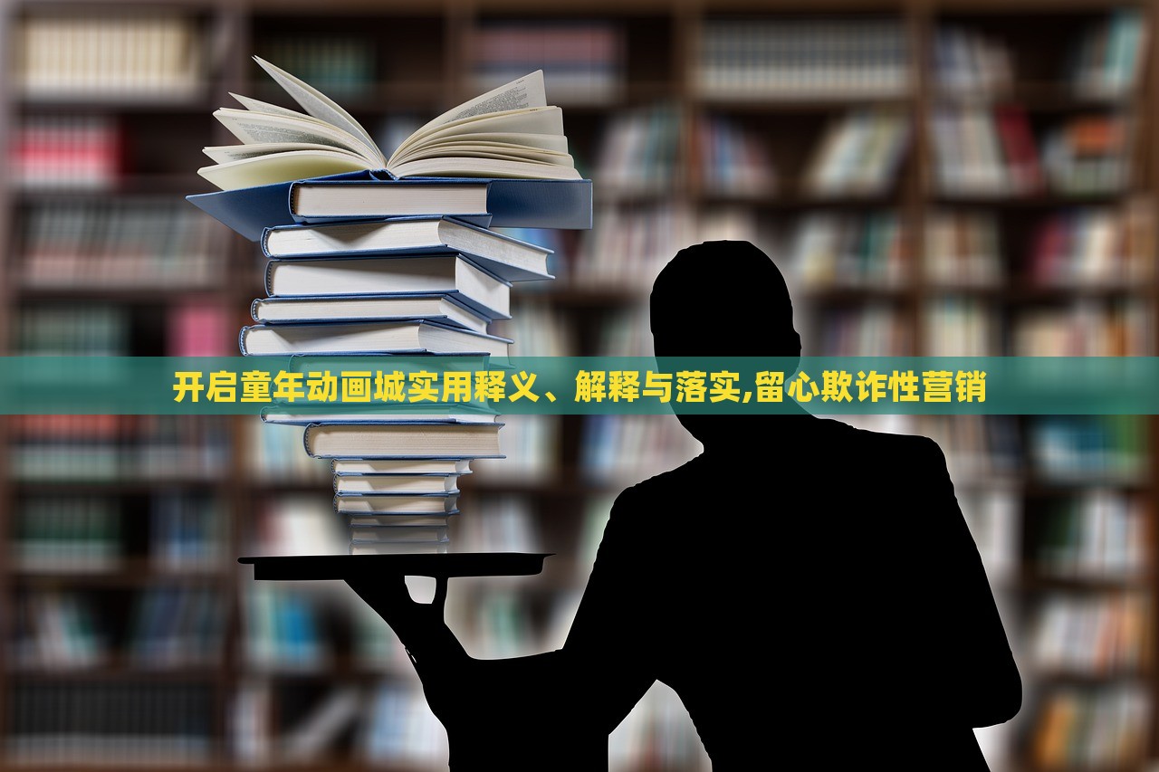 開(kāi)啟童年動(dòng)畫(huà)城實(shí)用釋義、解釋與落實(shí),留心欺詐性營(yíng)銷(xiāo) 開(kāi)啟童年動(dòng)畫(huà)城實(shí)用釋義、解釋與落實(shí),留心欺詐性營(yíng)銷(xiāo)