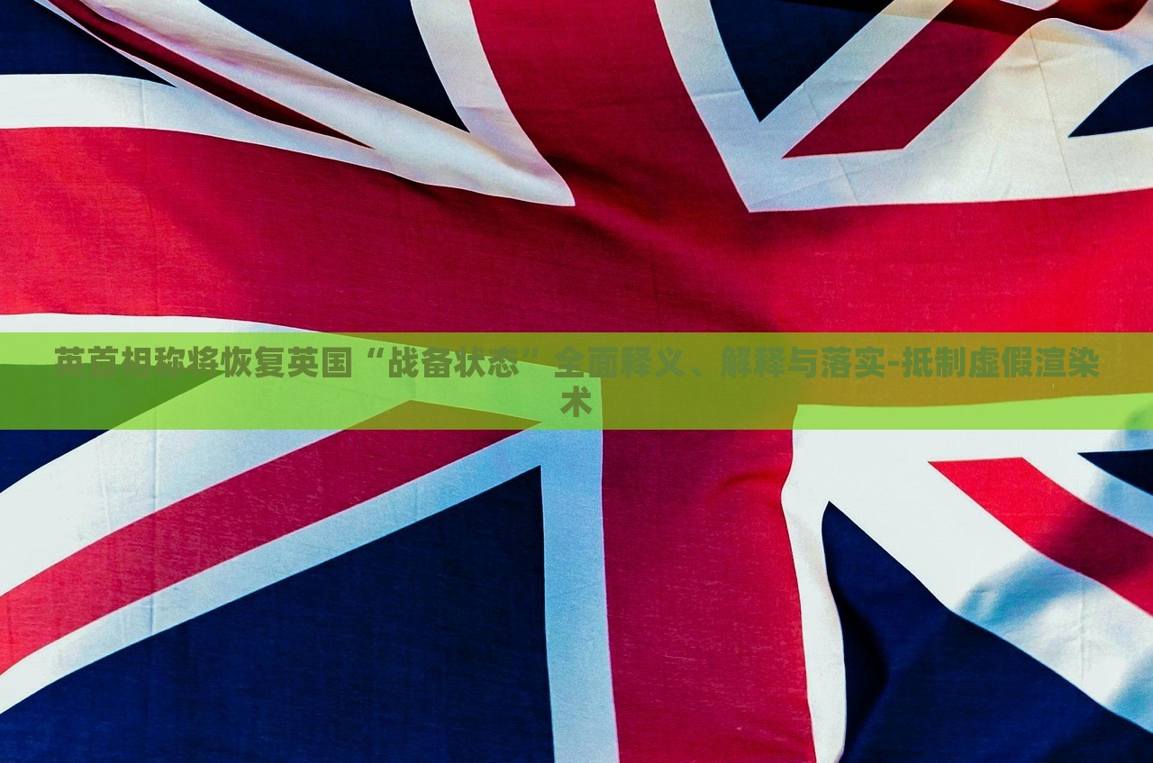 英首相稱將恢復英國“戰(zhàn)備狀態(tài)”全面釋義、解釋與落實-抵制虛假渲染術