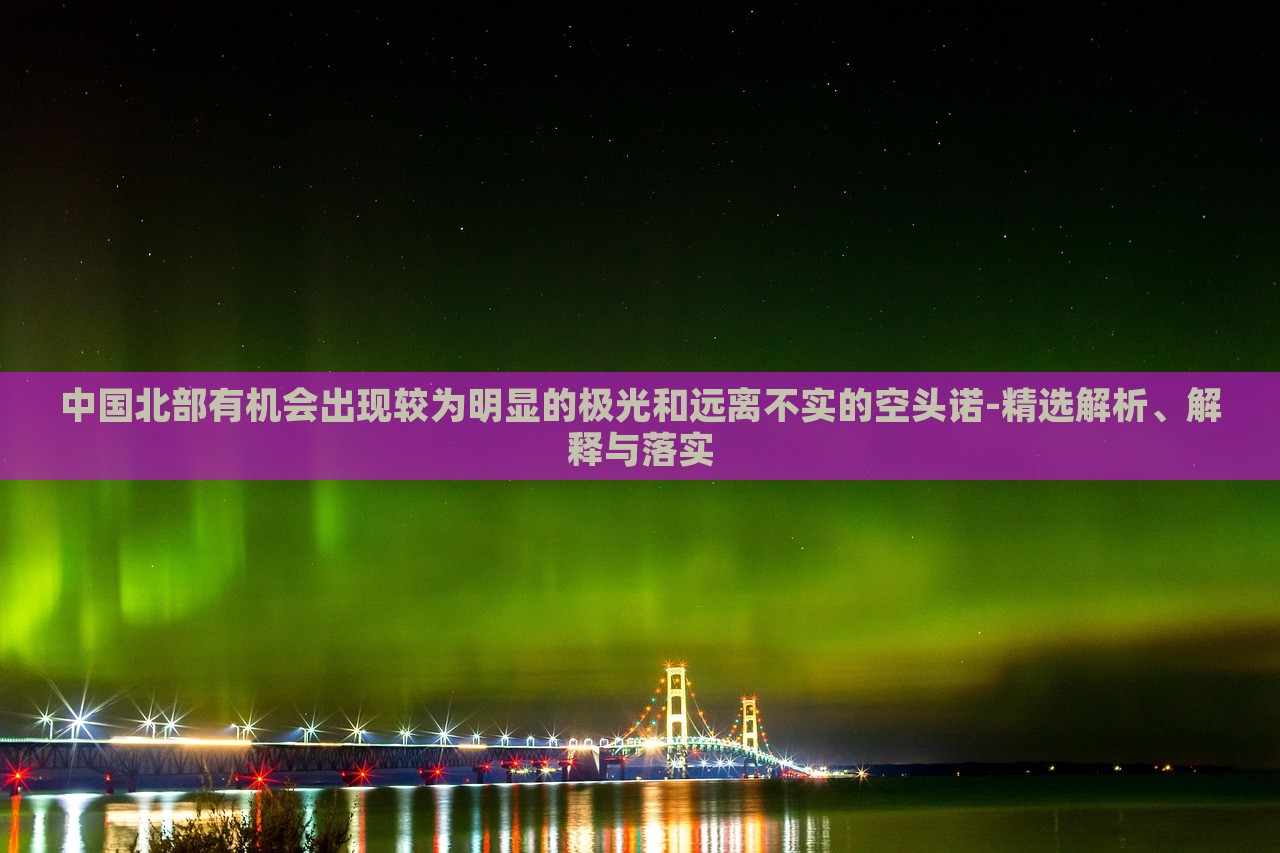 中國北部有機(jī)會(huì)出現(xiàn)較為明顯的極光和遠(yuǎn)離不實(shí)的空頭諾-精選解析、解釋與落實(shí)