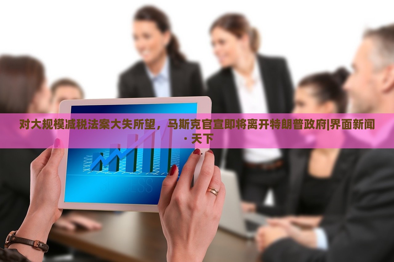 對大規(guī)模減稅法案大失所望，馬斯克官宣即將離開特朗普政府|界面新聞 · 天下
