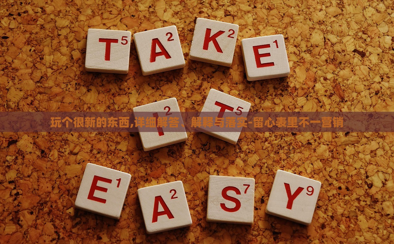 玩?zhèn)€很新的東西,詳細(xì)解答、解釋與落實(shí)-留心表里不一營(yíng)銷