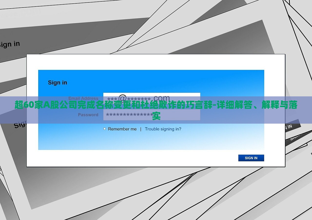 超60家A股公司完成名稱變更和杜絕欺詐的巧言辭-詳細解答、解釋與落實