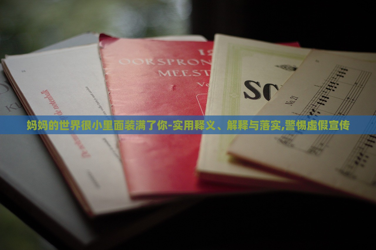 媽媽的世界很小里面裝滿了你-實用釋義、解釋與落實,警惕虛假宣傳